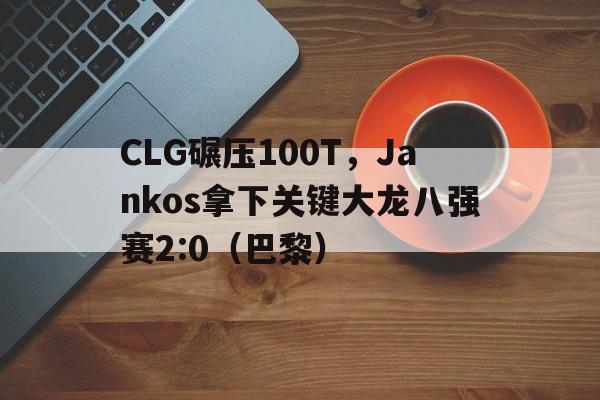 开云体育APP下载-CLG碾压100T，Jankos拿下关键大龙八强赛2:0（巴黎）